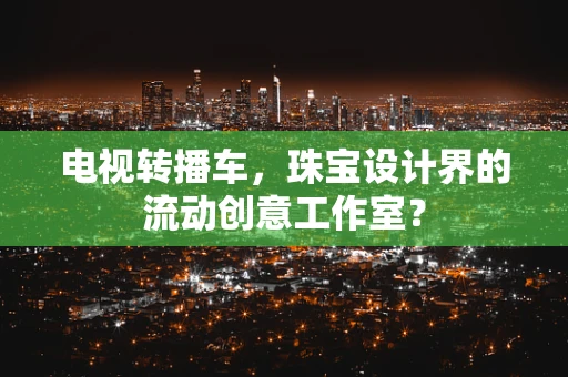 电视转播车，珠宝设计界的流动创意工作室？
