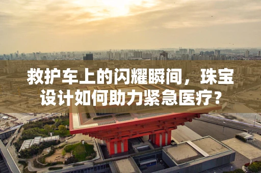 救护车上的闪耀瞬间，珠宝设计如何助力紧急医疗？