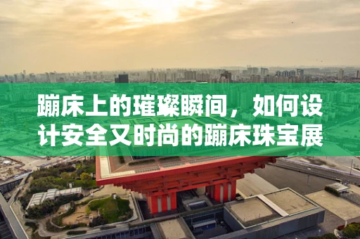 蹦床上的璀璨瞬间，如何设计安全又时尚的蹦床珠宝展示区？