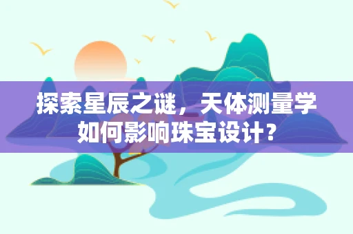 探索星辰之谜，天体测量学如何影响珠宝设计？