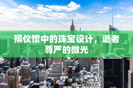 殡仪馆中的珠宝设计，逝者尊严的微光