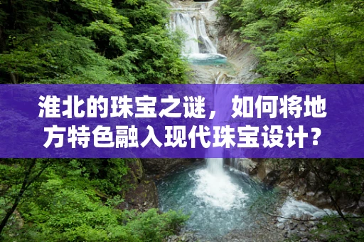 淮北的珠宝之谜，如何将地方特色融入现代珠宝设计？