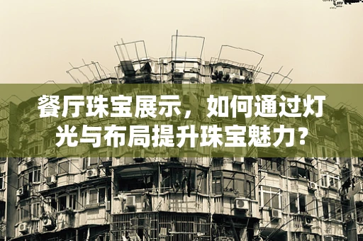 餐厅珠宝展示，如何通过灯光与布局提升珠宝魅力？