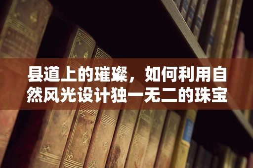 县道上的璀璨，如何利用自然风光设计独一无二的珠宝？