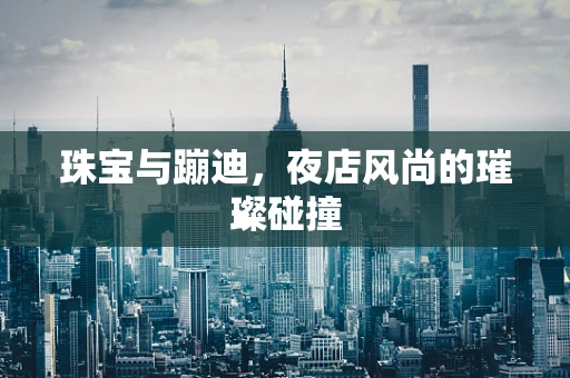 珠宝与蹦迪，夜店风尚的璀璨碰撞