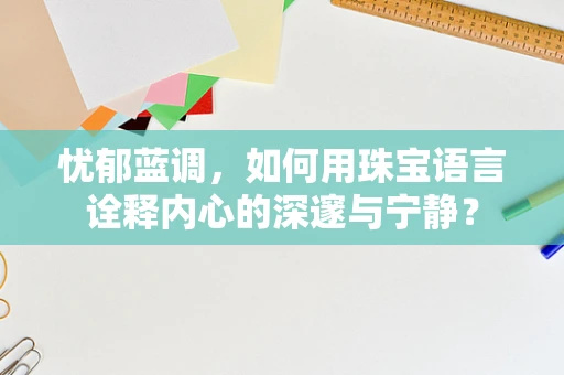 忧郁蓝调，如何用珠宝语言诠释内心的深邃与宁静？