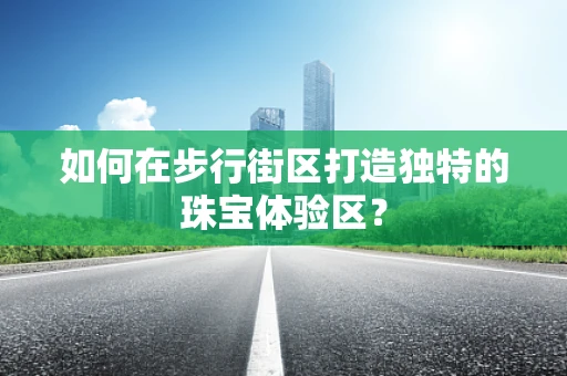 如何在步行街区打造独特的珠宝体验区？