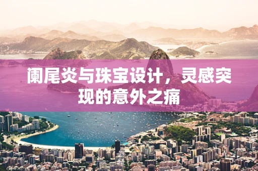 阑尾炎与珠宝设计，灵感突现的意外之痛