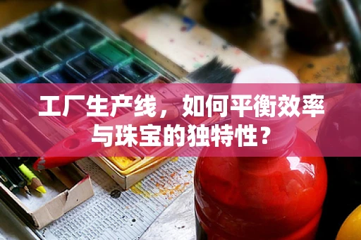 工厂生产线，如何平衡效率与珠宝的独特性？