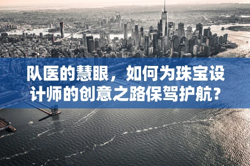 队医的慧眼，如何为珠宝设计师的创意之路保驾护航？