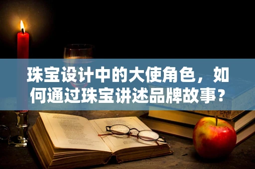 珠宝设计中的大使角色，如何通过珠宝讲述品牌故事？