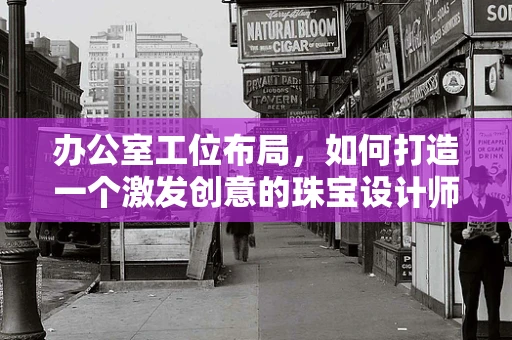 办公室工位布局，如何打造一个激发创意的珠宝设计师天堂？
