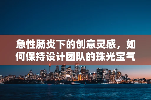 急性肠炎下的创意灵感，如何保持设计团队的珠光宝气？