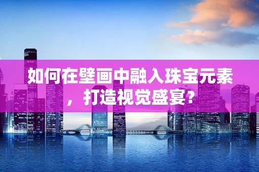 如何在壁画中融入珠宝元素，打造视觉盛宴？