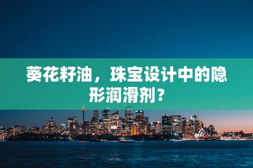 葵花籽油，珠宝设计中的隐形润滑剂？