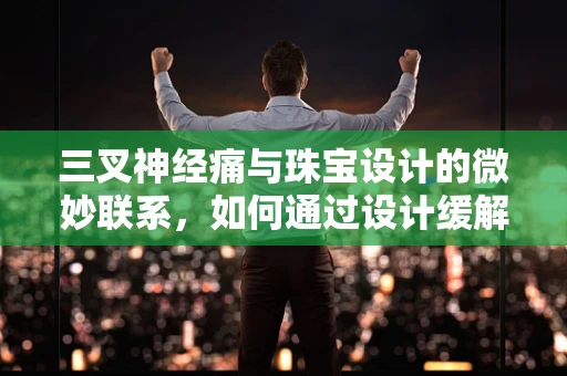 三叉神经痛与珠宝设计的微妙联系，如何通过设计缓解佩戴者的疼痛感知？