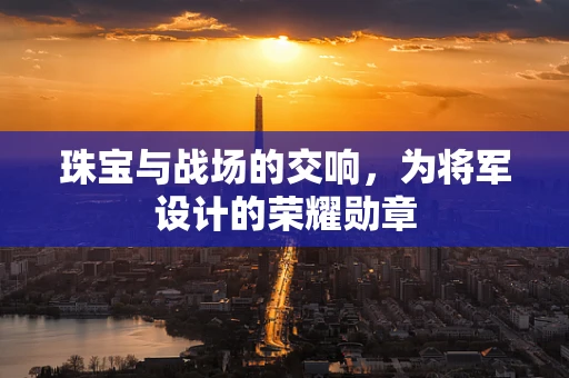 珠宝与战场的交响，为将军设计的荣耀勋章