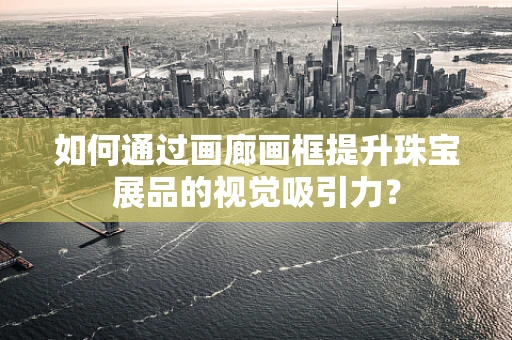 如何通过画廊画框提升珠宝展品的视觉吸引力？