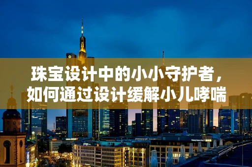 珠宝设计中的小小守护者，如何通过设计缓解小儿哮喘的焦虑？
