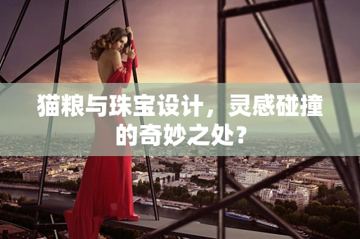 猫粮与珠宝设计，灵感碰撞的奇妙之处？