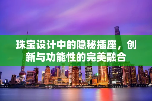 珠宝设计中的隐秘插座，创新与功能性的完美融合