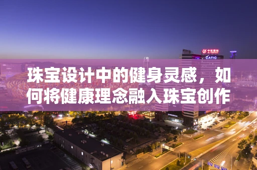 珠宝设计中的健身灵感，如何将健康理念融入珠宝创作？