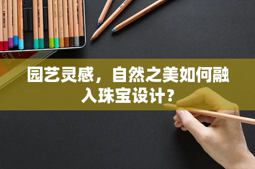 园艺灵感，自然之美如何融入珠宝设计？