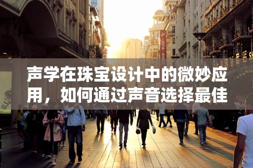 声学在珠宝设计中的微妙应用，如何通过声音选择最佳镶嵌石材质？