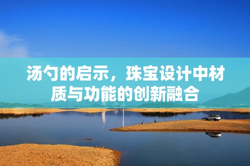 汤勺的启示，珠宝设计中材质与功能的创新融合