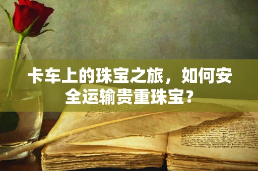 卡车上的珠宝之旅，如何安全运输贵重珠宝？
