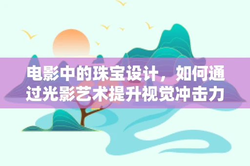 电影中的珠宝设计，如何通过光影艺术提升视觉冲击力？
