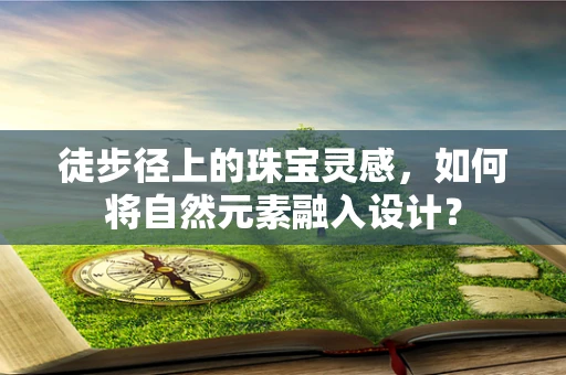 徒步径上的珠宝灵感，如何将自然元素融入设计？