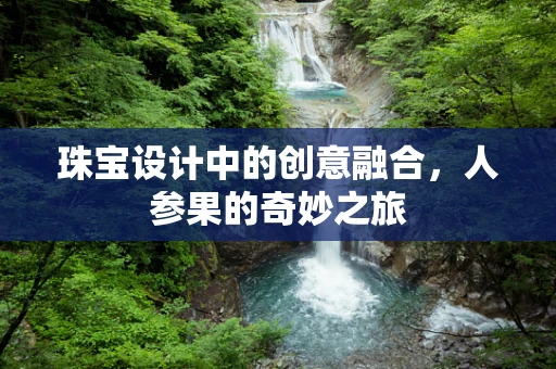 珠宝设计中的创意融合，人参果的奇妙之旅