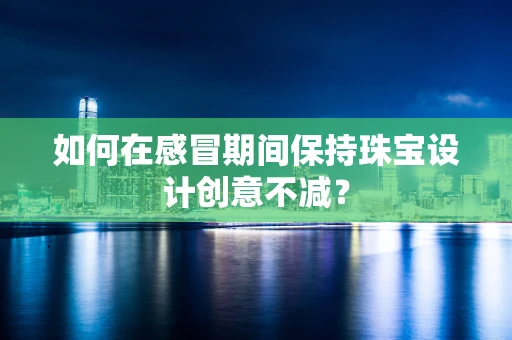 如何在感冒期间保持珠宝设计创意不减？