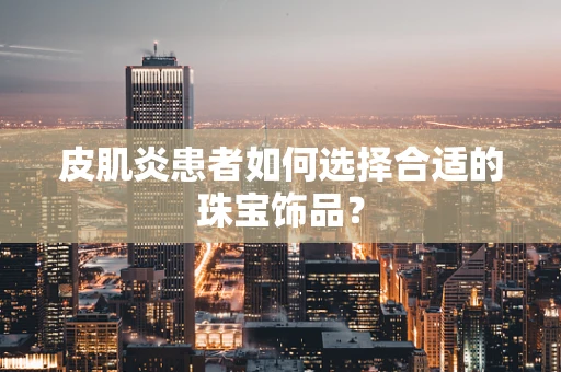 皮肌炎患者如何选择合适的珠宝饰品？