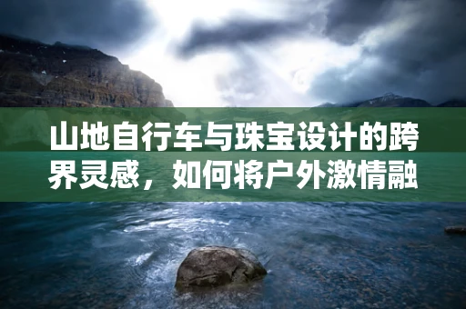 山地自行车与珠宝设计的跨界灵感，如何将户外激情融入腕间珍宝？