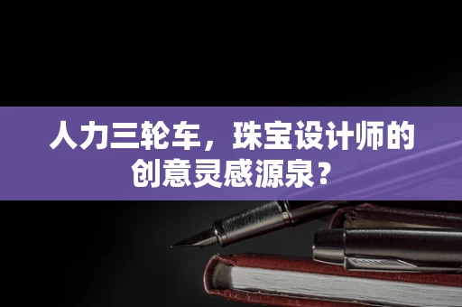 人力三轮车，珠宝设计师的创意灵感源泉？