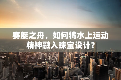 赛艇之舟，如何将水上运动精神融入珠宝设计？