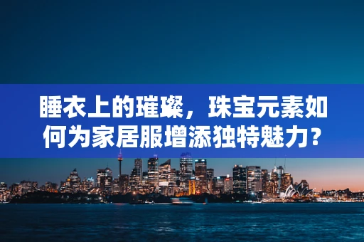 睡衣上的璀璨，珠宝元素如何为家居服增添独特魅力？