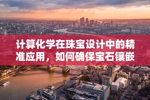 计算化学在珠宝设计中的精准应用，如何确保宝石镶嵌的完美无瑕？