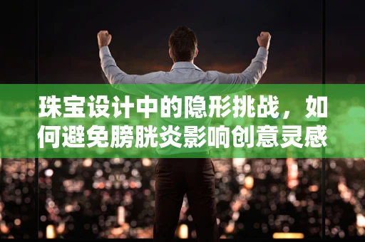 珠宝设计中的隐形挑战，如何避免膀胱炎影响创意灵感？