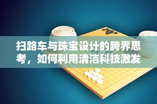 扫路车与珠宝设计的跨界思考，如何利用清洁科技激发创意灵感？