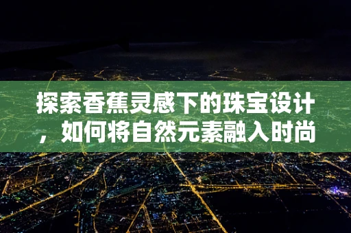 探索香蕉灵感下的珠宝设计，如何将自然元素融入时尚？