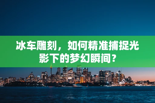 冰车雕刻，如何精准捕捉光影下的梦幻瞬间？