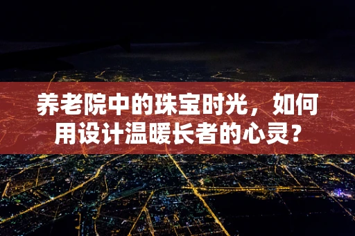 养老院中的珠宝时光，如何用设计温暖长者的心灵？