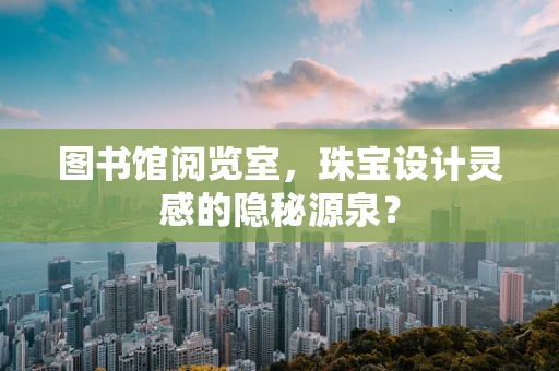 图书馆阅览室，珠宝设计灵感的隐秘源泉？