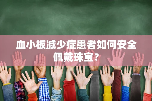 血小板减少症患者如何安全佩戴珠宝？