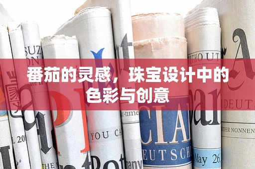 番茄的灵感，珠宝设计中的色彩与创意