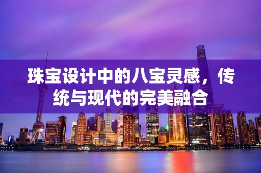 珠宝设计中的八宝灵感，传统与现代的完美融合