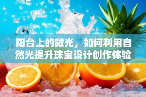 阳台上的微光，如何利用自然光提升珠宝设计创作体验？